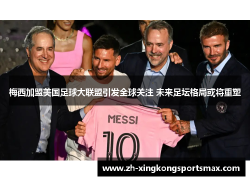 梅西加盟美国足球大联盟引发全球关注 未来足坛格局或将重塑