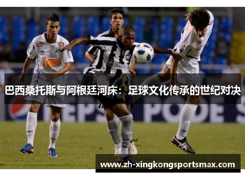 巴西桑托斯与阿根廷河床：足球文化传承的世纪对决