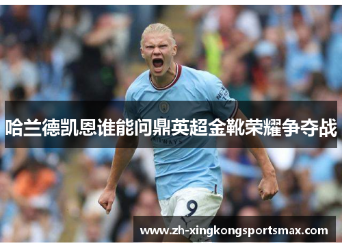 哈兰德凯恩谁能问鼎英超金靴荣耀争夺战