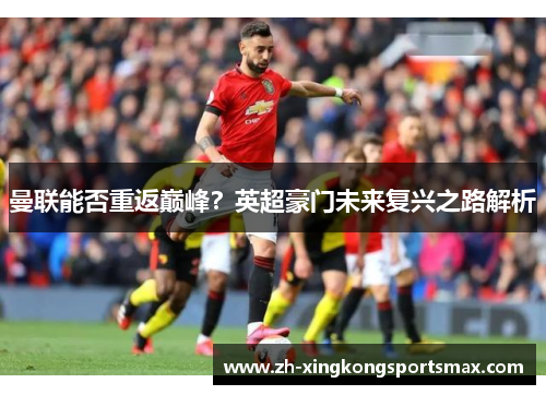 曼联能否重返巅峰？英超豪门未来复兴之路解析