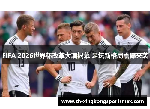 FIFA 2026世界杯改革大潮揭幕 足坛新格局震撼来袭