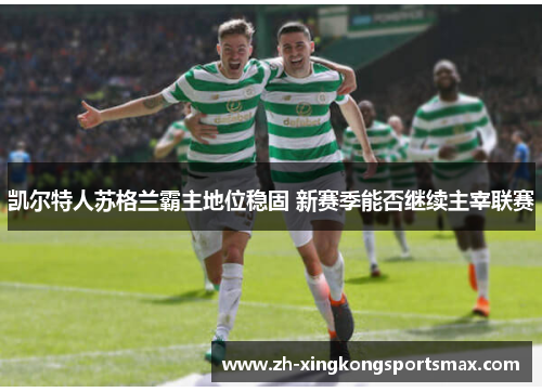 凯尔特人苏格兰霸主地位稳固 新赛季能否继续主宰联赛