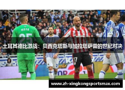 土耳其德比激战：贝西克塔斯与加拉塔萨雷的世纪对决