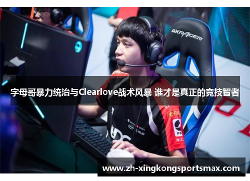 字母哥暴力统治与Clearlove战术风暴 谁才是真正的竞技智者