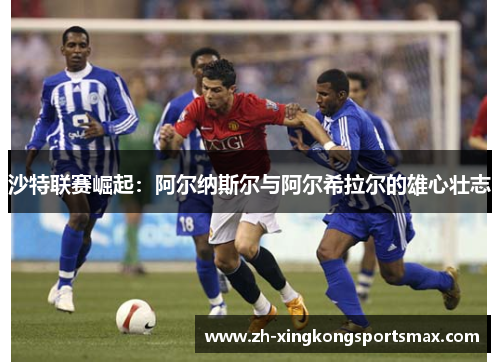 沙特联赛崛起：阿尔纳斯尔与阿尔希拉尔的雄心壮志