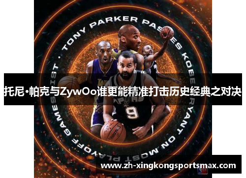 托尼·帕克与ZywOo谁更能精准打击历史经典之对决